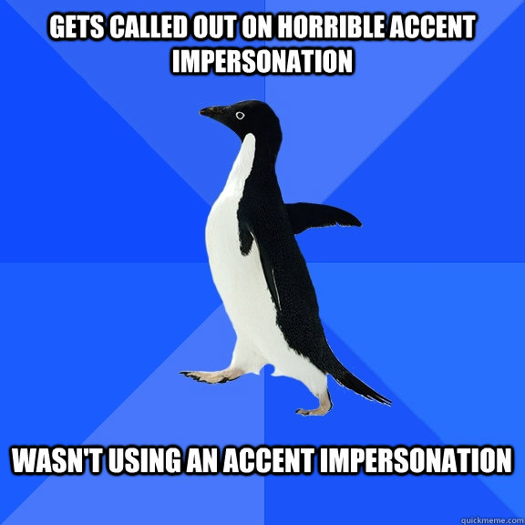 Gets called out on horrible Accent impersonation  Wasn't using an accent impersonation    Socially Awkward Penguin