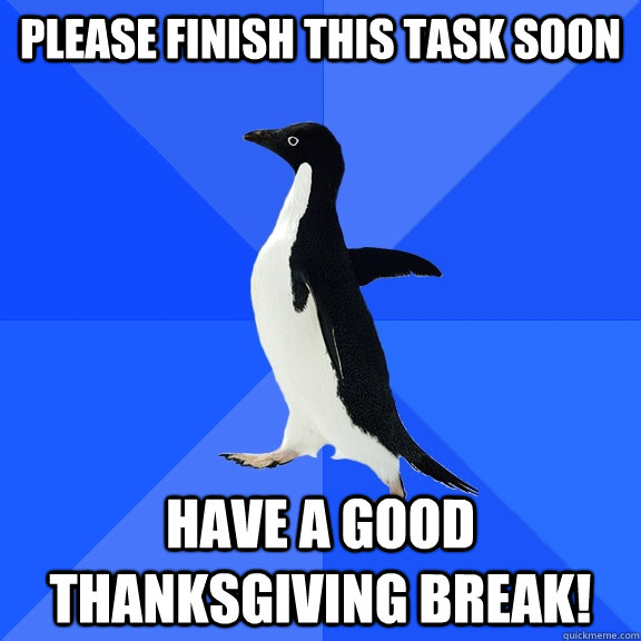 Please finish this task soon Have a good Thanksgiving break!  Socially Awkward Penguin