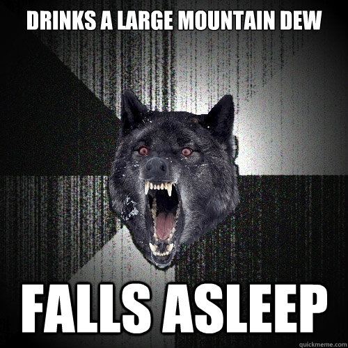 Drinks a Large mountain dew Falls asleep  Insanity Wolf