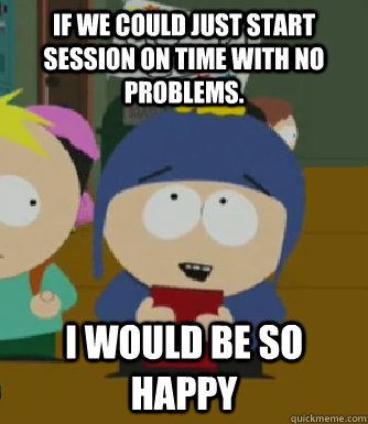 If we could just start session on time with no problems. I would be so happy - If we could just start session on time with no problems. I would be so happy  Craig - I would be so happy