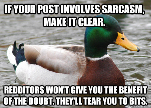 If your post involves sarcasm, make it clear. Redditors won't give you the benefit of the doubt. They'll Tear you to bits. - If your post involves sarcasm, make it clear. Redditors won't give you the benefit of the doubt. They'll Tear you to bits.  Actual Advice Mallard