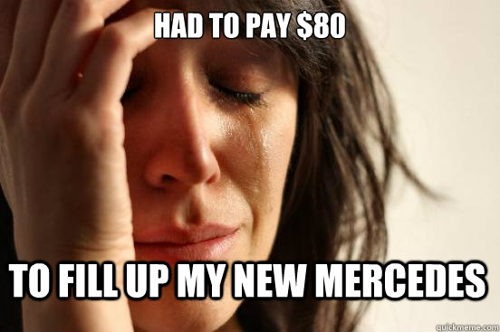 had to pay $80 to fill up my new mercedes  First World Problems