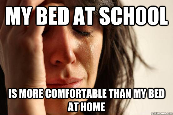 My bed at school is more comfortable than my bed at home  First World Problems