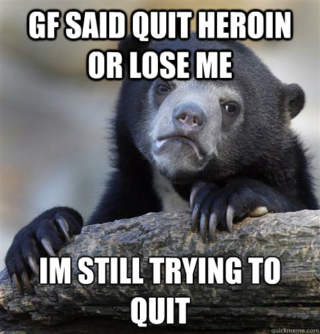 gf said quit heroin or lose me Im still trying to quit
  Confession Bear