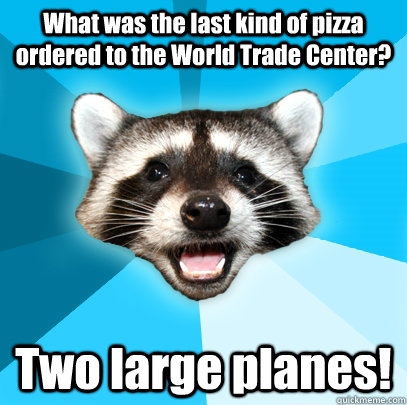 What was the last kind of pizza ordered to the World Trade Center? Two large planes!  Lame Pun Coon