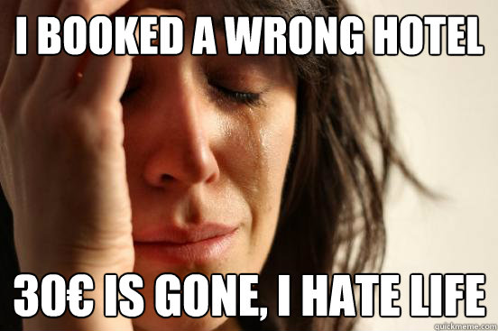 I BOOKED A wrong hotel 30€ is gone, i hate life  First World Problems