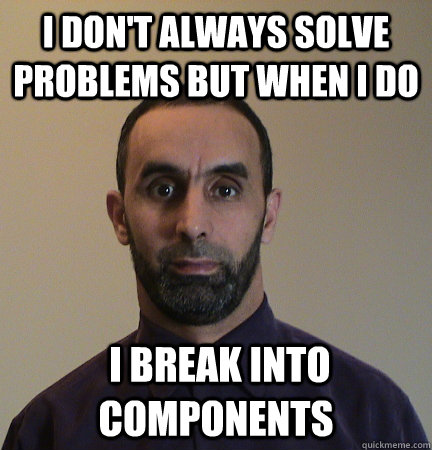 I don't always solve problems but when i do  I Break into components  