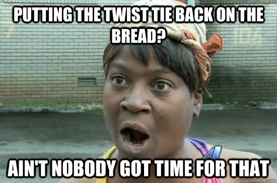 putting the twist tie back on the bread? AIN'T NOBODY GOT time FOR THAT - putting the twist tie back on the bread? AIN'T NOBODY GOT time FOR THAT  Aint nobody got time for that