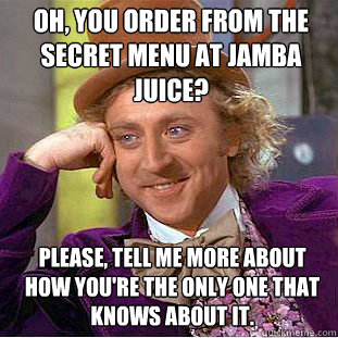 Oh, You order from the secret menu at jamba juice? Please, tell me more about how you're the only one that knows about it. - Oh, You order from the secret menu at jamba juice? Please, tell me more about how you're the only one that knows about it.  Willy Wonka Meme