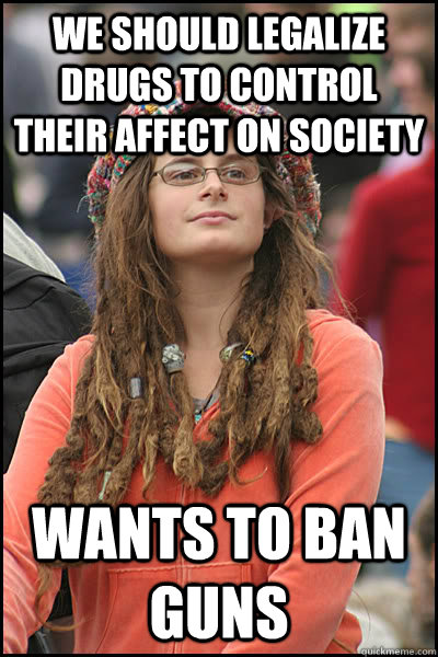 We should legalize drugs to control their affect on society Wants to ban guns  College Liberal