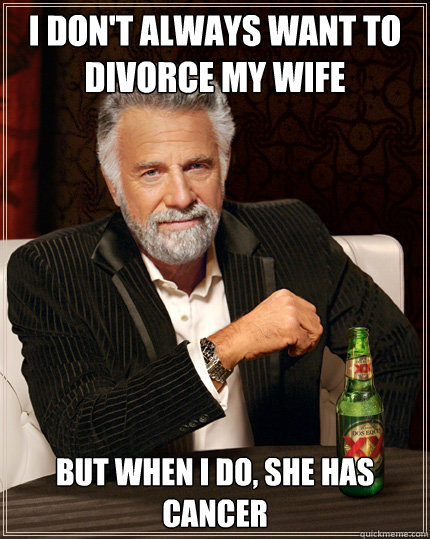 I don't always want to divorce my wife But when I do, she has cancer  