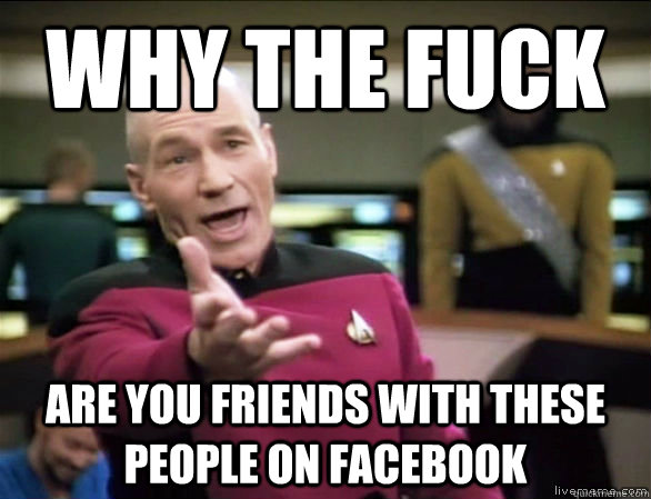 why the fuck are you friends with these people on facebook  Annoyed Picard HD