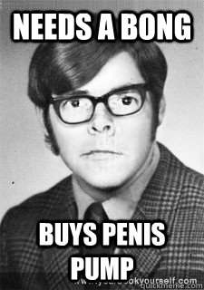 Needs a bong buys penis pump - Needs a bong buys penis pump  Googly Eyed Greg
