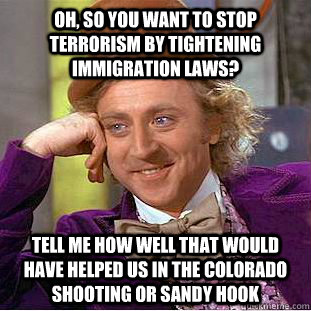 Oh, so you want to stop terrorism by tightening immigration laws? tell me how well that would have helped us in the Colorado shooting or sandy hook - Oh, so you want to stop terrorism by tightening immigration laws? tell me how well that would have helped us in the Colorado shooting or sandy hook  Condescending Wonka