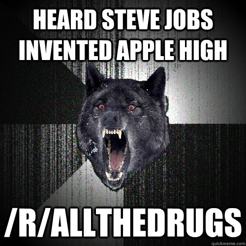 heard Steve Jobs invented apple high /r/allthedrugs  Insanity Wolf