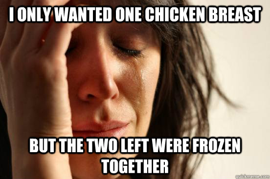 I only wanted one chicken breast but the two left were frozen together  First World Problems
