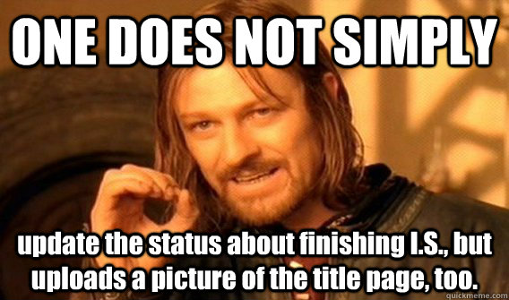 ONE DOES NOT SIMPLY  update the status about finishing I.S., but uploads a picture of the title page, too. - ONE DOES NOT SIMPLY  update the status about finishing I.S., but uploads a picture of the title page, too.  ONE DOES NOT SIMPLY SLIDE TO ULOCK