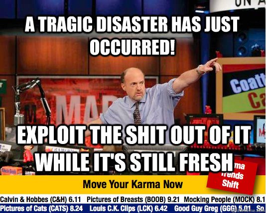 A tragic disaster has just occurred! Exploit the shit out of it while it's still fresh - A tragic disaster has just occurred! Exploit the shit out of it while it's still fresh  Mad Karma with Jim Cramer