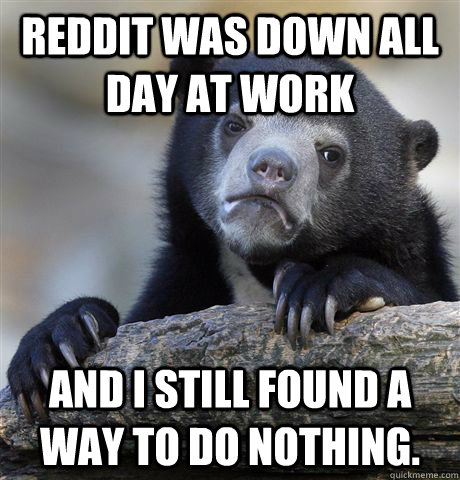 Reddit was down all day at work And I still found a way to do nothing.  Confession Bear