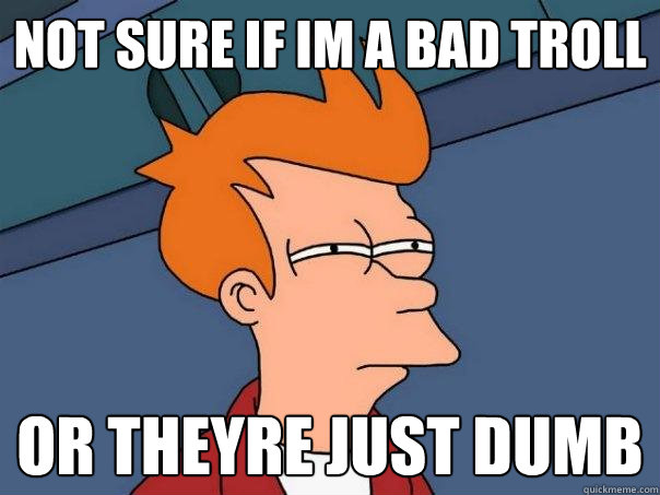 not sure if im a bad troll or theyre just dumb  Futurama Fry