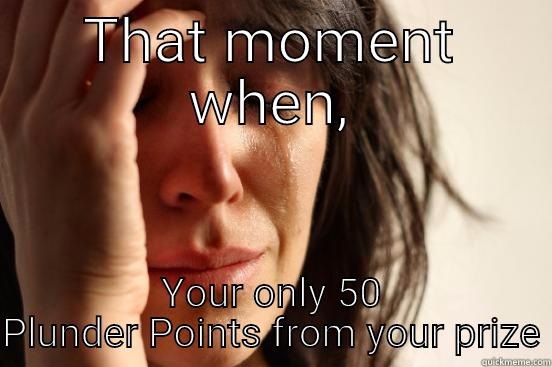 THAT MOMENT WHEN, YOUR ONLY 50 PLUNDER POINTS FROM YOUR PRIZE First World Problems