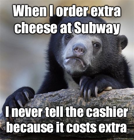 When I order extra cheese at Subway I never tell the cashier because it costs extra - When I order extra cheese at Subway I never tell the cashier because it costs extra  Confession Bear