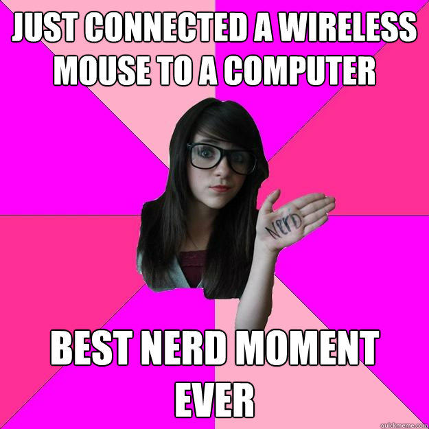 just connected a wireless mouse to a computer best nerd moment ever - just connected a wireless mouse to a computer best nerd moment ever  Idiot Nerd Girl