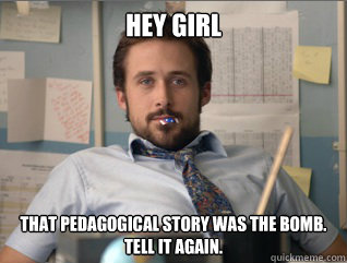 Hey girl That pedagogical story was the bomb.
Tell it again. - Hey girl That pedagogical story was the bomb.
Tell it again.  Teacher Ryan Gosling