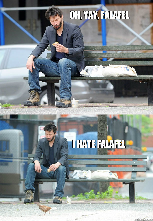 Oh, yay, falafel  I hate falafel  Sad Keanu