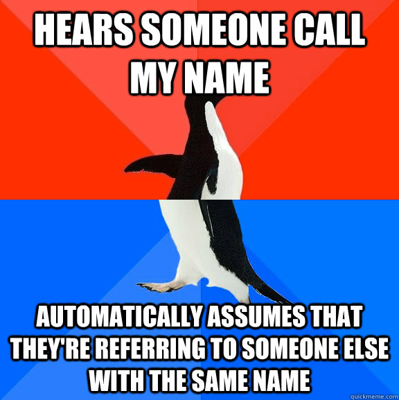 hears someone call my name automatically assumes that they're referring to someone else with the same name   Socially Awesome Awkward Penguin