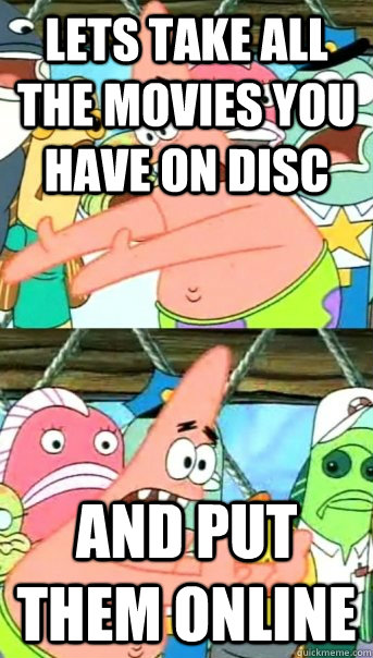 Lets take all the movies you have on disc and put them online  Push it somewhere else Patrick
