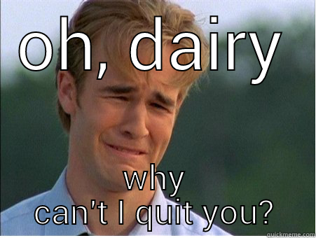 OH, DAIRY WHY CAN'T I QUIT YOU? 1990s Problems