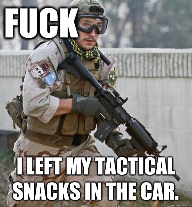 fuck I left my tactical snacks in the car.  