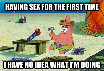 having sex for the first time I have no idea what i'm doing - having sex for the first time I have no idea what i'm doing  I have no idea what Im doing - Patrick Star