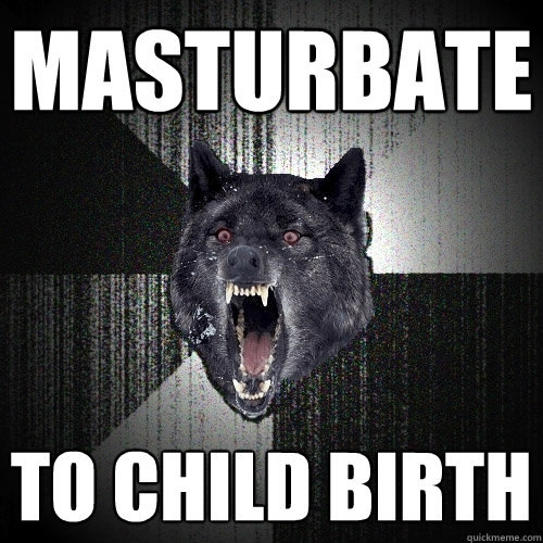 MASTURBATE TO CHILD BIRTH  Insanity Wolf