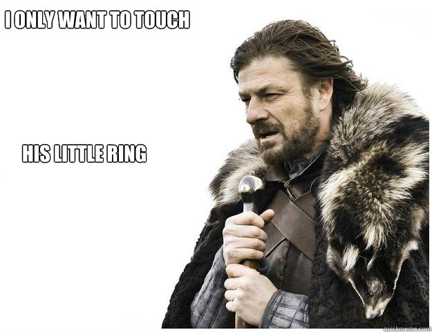 I only want to touch his little ring  Imminent Ned