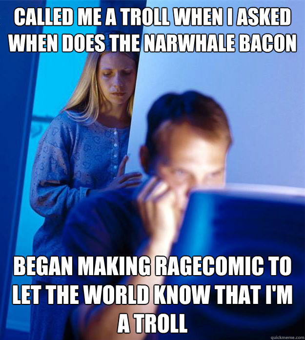 Called me a Troll when i asked when does the narwhale bacon Began making ragecomic to let the world know that I'm a Troll  Redditors Wife