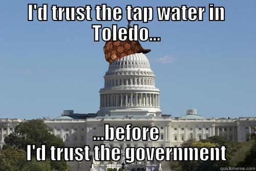 Scumbag Government - I'D TRUST THE TAP WATER IN TOLEDO... ...BEFORE I'D TRUST THE GOVERNMENT Scumbag Government