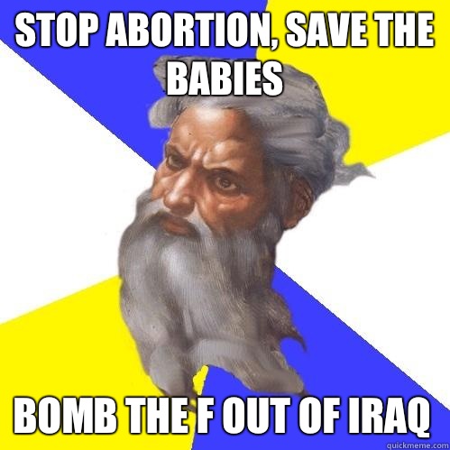 Stop abortion, save the babies Bomb the F out of Iraq  Advice God