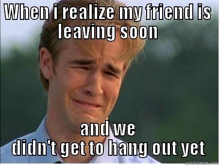 WHEN I REALIZE MY FRIEND IS LEAVING SOON AND WE DIDN'T GET TO HANG OUT YET 1990s Problems