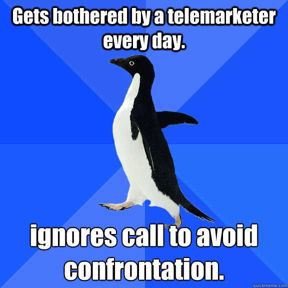 Gets bothered by a telemarketer every day. ignores call to avoid confrontation.   Socially Awkward Penguin