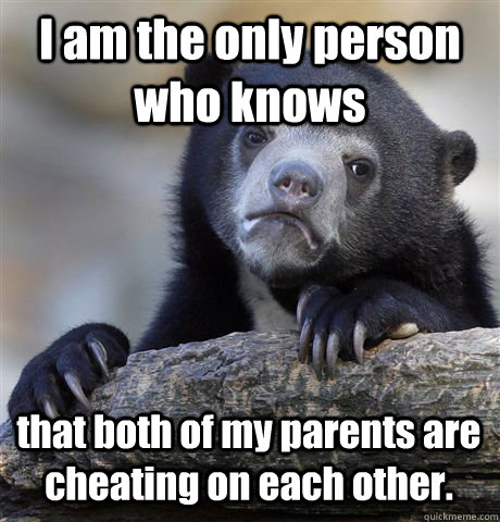 I am the only person who knows that both of my parents are cheating on each other. - I am the only person who knows that both of my parents are cheating on each other.  Confession Bear