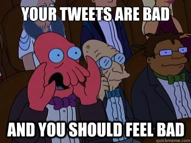 Your tweets are bad And you should feel bad  X is bad and you should feel bad