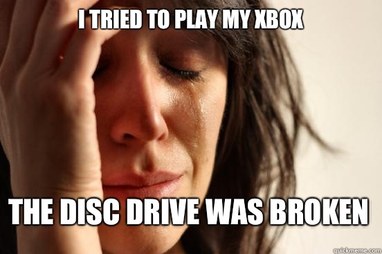 I tried to play my Xbox The disc drive was broken  First World Problems