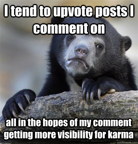 I tend to upvote posts I comment on all in the hopes of my comment getting more visibility for karma  Confession Bear