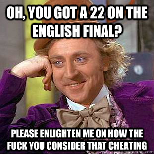 Oh, You got a 22 on the English final? Please enlighten me on how the fuck you consider that cheating  Creepy Wonka