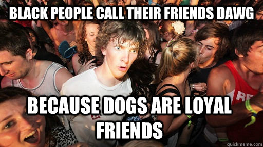 Black people call their friends dawg Because dogs are loyal friends  Sudden Clarity Clarence