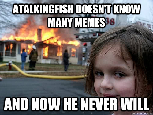 atalkingfish doesn't know many memes and now he never will  
