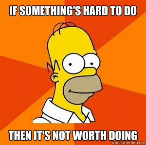 IF SOMETHING's hard to do then it's not worth doing - IF SOMETHING's hard to do then it's not worth doing  Advice Homer