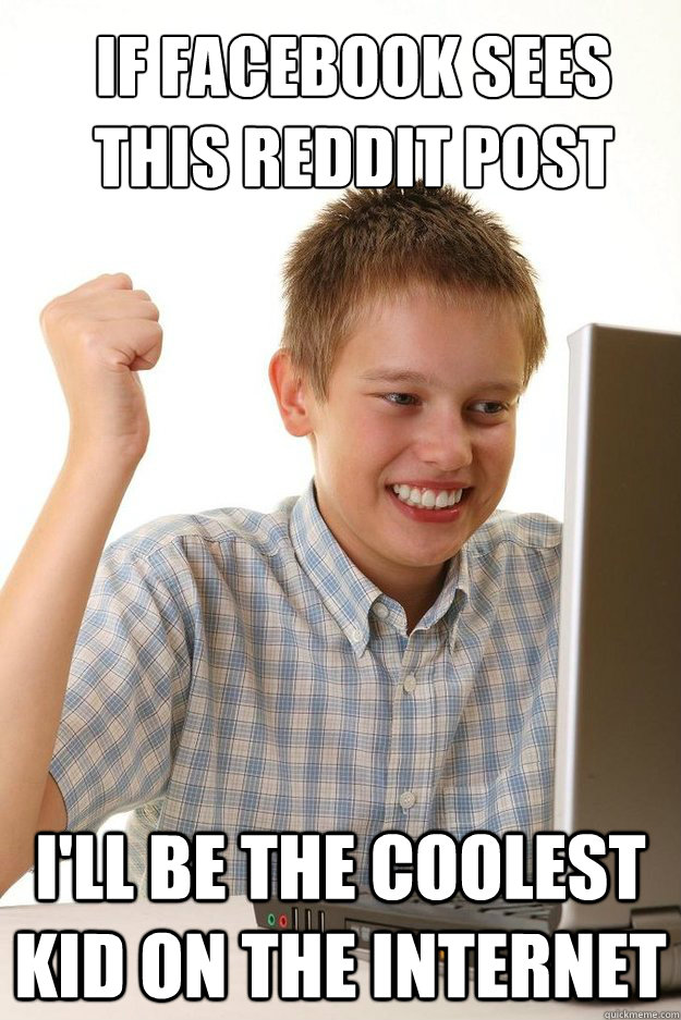 if facebook sees this reddit post i'll be the coolest kid on the internet  first time internet kid